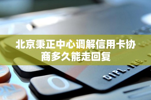 北京秉正中心调解信用卡协商多久能走回复 北京秉正中心调解信用卡协商多久能走回复