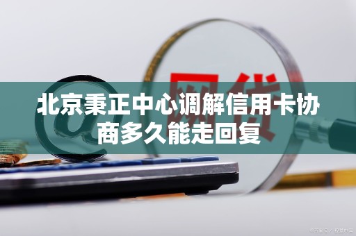 北京秉正中心调解信用卡协商多久能走回复 北京秉正中心调解信用卡协商多久能走回复