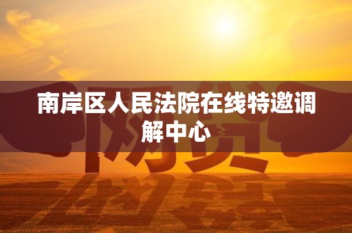南岸区人民法院在线特邀调解中心 南岸区人民法院在线特邀调解中心
