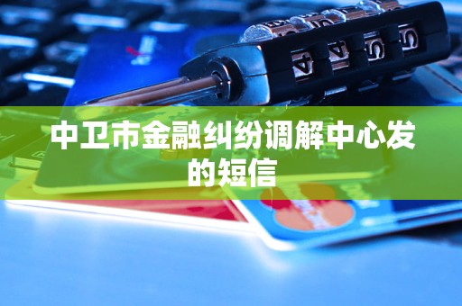 中卫市金融纠纷调解中心发的短信 中卫市金融纠纷调解中心发的短信