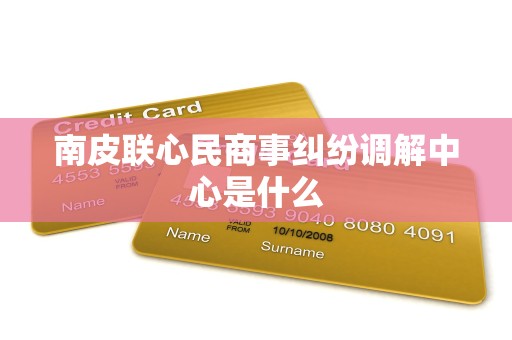 南皮联心民商事纠纷调解中心是什么 南皮联心民商事纠纷调解中心是什么