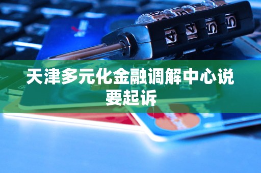 天津多元化金融调解中心说要起诉