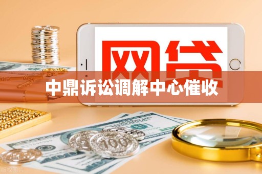 中鼎诉讼调解中心催收 中鼎诉讼调解中心催收