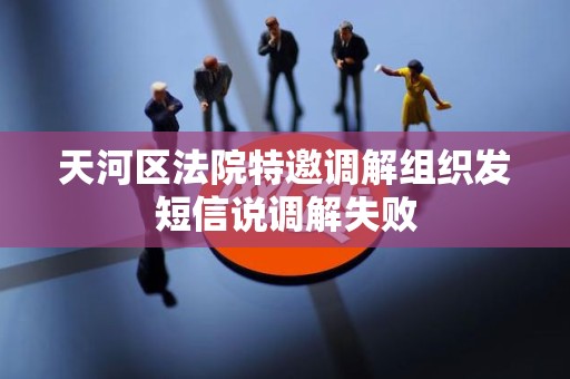 天河区法院特邀调解组织发短信说调解失败