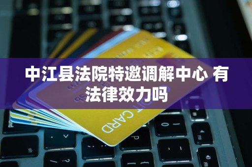 中江县法院特邀调解中心 有法律效力吗 中江县法院特邀调解中心 有法律效力吗