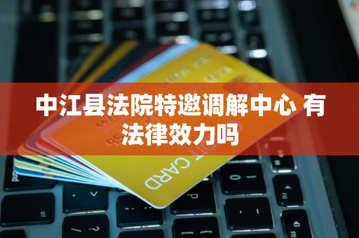 中江县法院特邀调解中心 有法律效力吗 中江县法院特邀调解中心 有法律效力吗