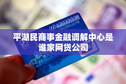 平湖民商事金融调解中心是谁家网贷公司