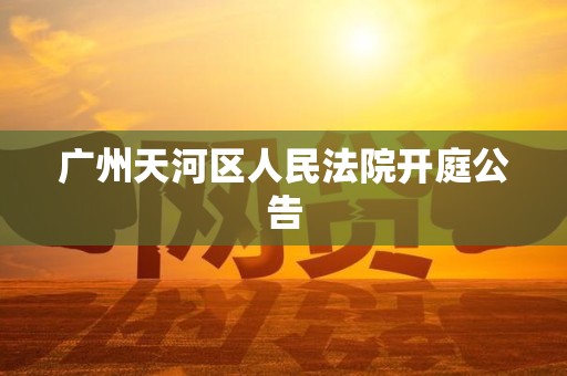 广州天河区人民法院开庭公告 广州天河区人民法院开庭公告