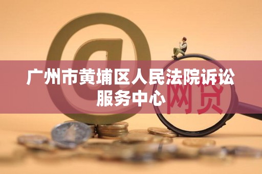 广州市黄埔区人民法院诉讼服务中心