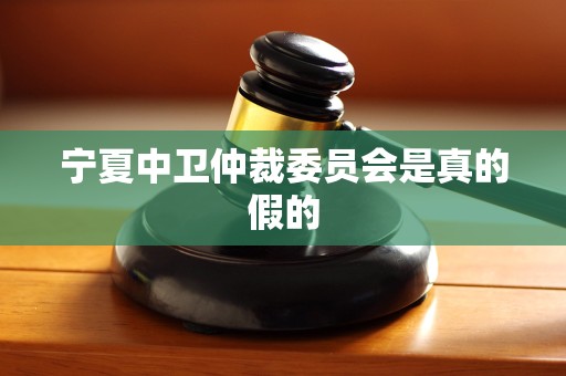 宁夏中卫仲裁委员会是真的假的