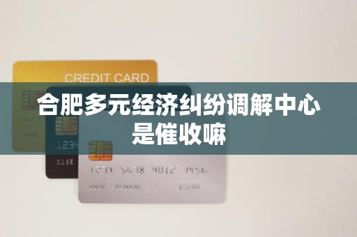 合肥多元经济纠纷调解中心是催收嘛