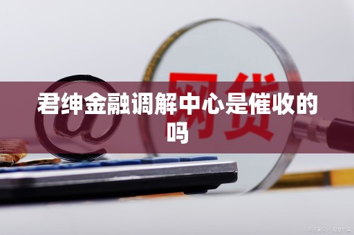 君绅金融调解中心是催收的吗