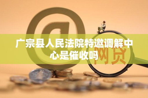 广宗县人民法院特邀调解中心是催收吗