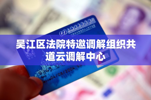 吴江区法院特邀调解组织共道云调解中心 吴江区法院特邀调解组织共道云调解中心