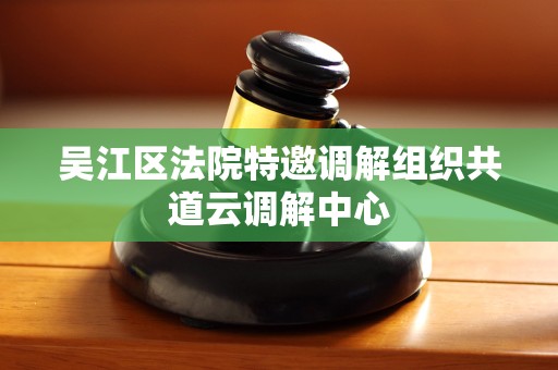 吴江区法院特邀调解组织共道云调解中心 吴江区法院特邀调解组织共道云调解中心