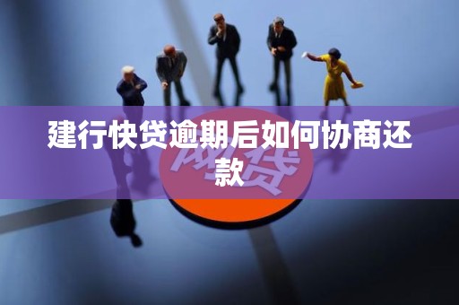 建行快贷逾期后如何协商还款 建行快贷逾期后如何协商还款