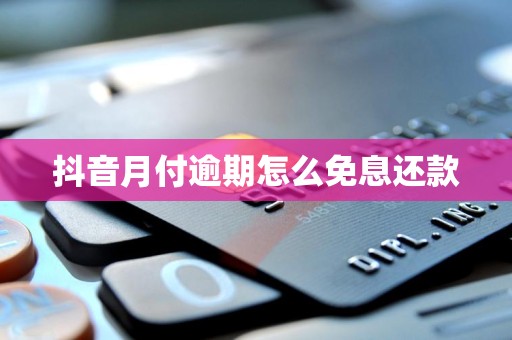 抖音月付逾期怎么免息还款 抖音月付逾期怎么免息还款