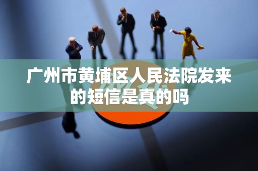 广州市黄埔区人民法院发来的短信是真的吗