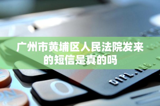 广州市黄埔区人民法院发来的短信是真的吗