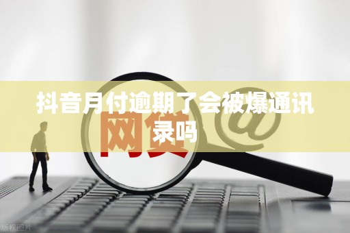 抖音月付逾期了会被爆通讯录吗