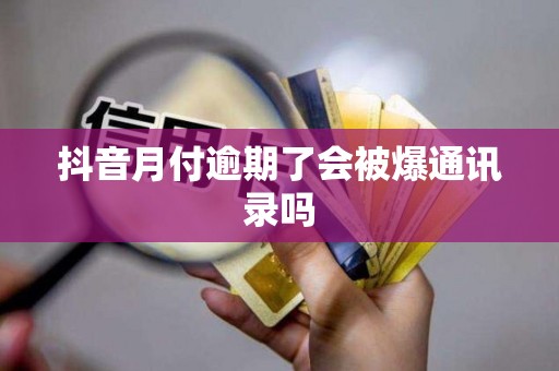 抖音月付逾期了会被爆通讯录吗