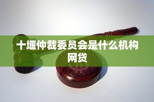 十堰仲裁委员会是什么机构网贷 十堰仲裁委员会是什么机构网贷