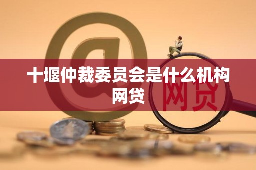 十堰仲裁委员会是什么机构网贷 十堰仲裁委员会是什么机构网贷