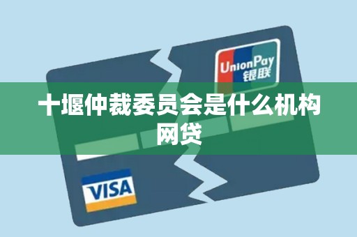 十堰仲裁委员会是什么机构网贷 十堰仲裁委员会是什么机构网贷