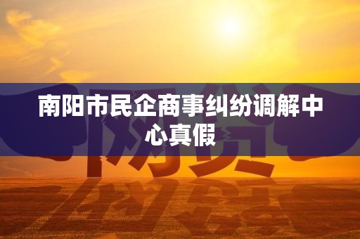 南阳市民企商事纠纷调解中心真假