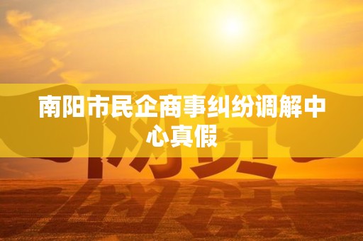 南阳市民企商事纠纷调解中心真假