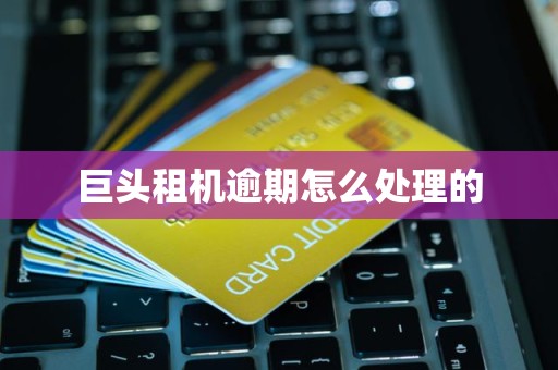 巨头租机逾期怎么处理的