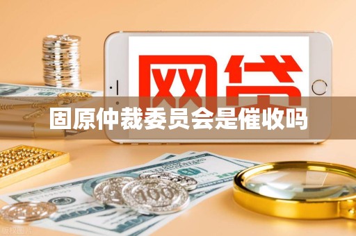 固原仲裁委员会是催收吗