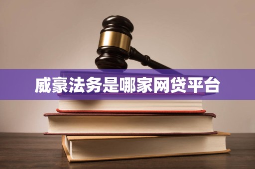 威豪法务是哪家网贷平台 威豪法务是哪家网贷平台