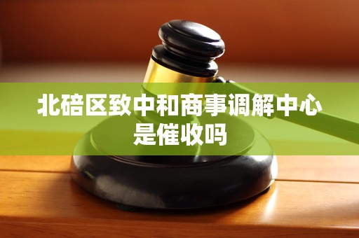 北碚区致中和商事调解中心是催收吗
