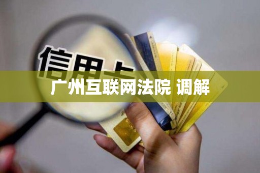 广州互联网法院 调解 广州互联网法院 调解