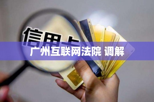广州互联网法院 调解 广州互联网法院 调解