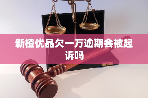 新橙优品欠一万逾期会被起诉吗 新橙优品欠一万逾期会被起诉吗