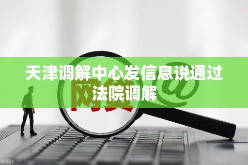 天津调解中心发信息说通过法院调解
