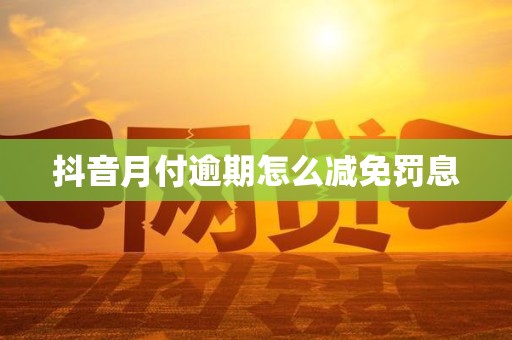 抖音月付逾期怎么减免罚息 抖音月付逾期怎么减免罚息