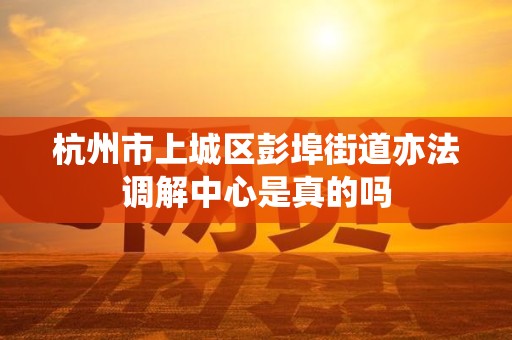 杭州市上城区彭埠街道亦法调解中心是真的吗