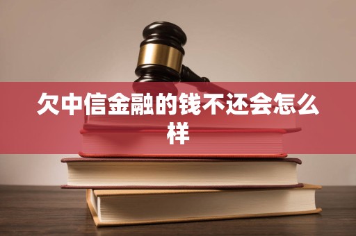 欠中信金融的钱不还会怎么样 欠中信金融的钱不还会怎么样