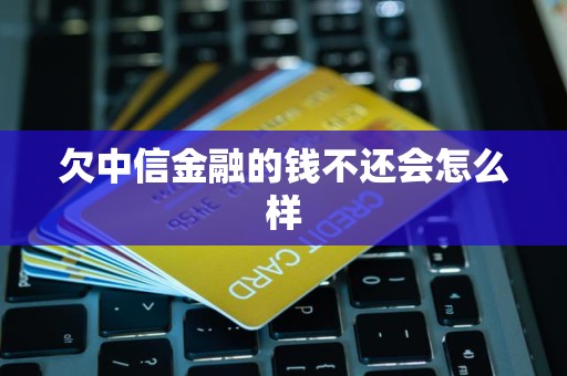 欠中信金融的钱不还会怎么样 欠中信金融的钱不还会怎么样