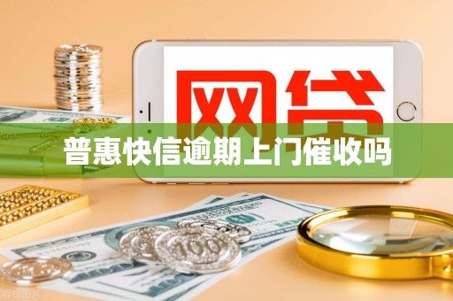 普惠快信逾期上门催收吗 普惠快信逾期上门催收吗