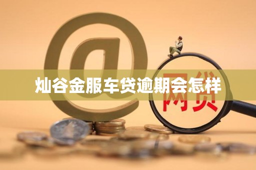 灿谷金服车贷逾期会怎样 灿谷金服车贷逾期会怎样