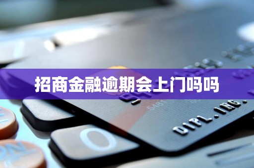 招商金融逾期会上门吗吗 招商金融逾期会上门吗吗