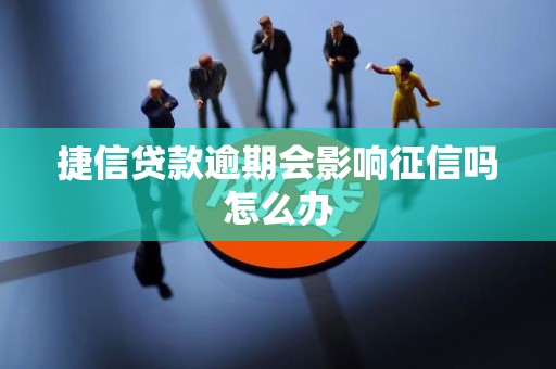 捷信贷款逾期会影响征信吗怎么办