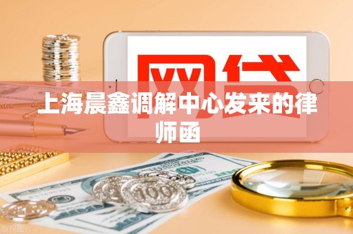 上海晨鑫调解中心发来的律师函 上海晨鑫调解中心发来的律师函