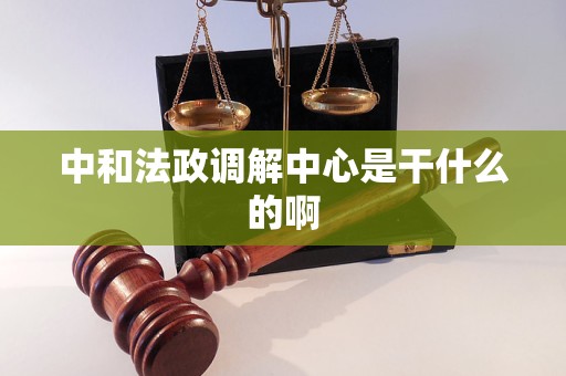 中和法政调解中心是干什么的啊 中和法政调解中心是干什么的啊
