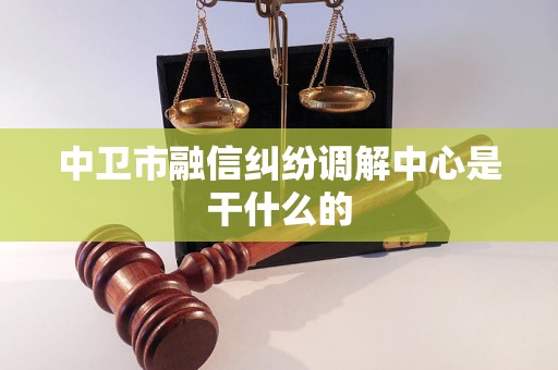 中卫市融信纠纷调解中心是干什么的