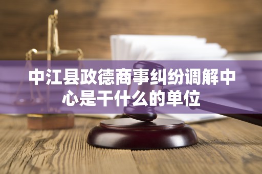 中江县政德商事纠纷调解中心是干什么的单位